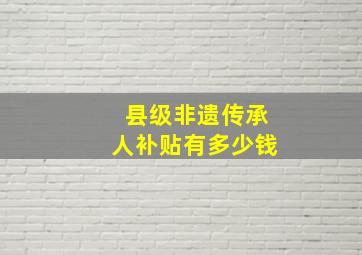 县级非遗传承人补贴有多少钱