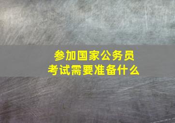 参加国家公务员考试需要准备什么