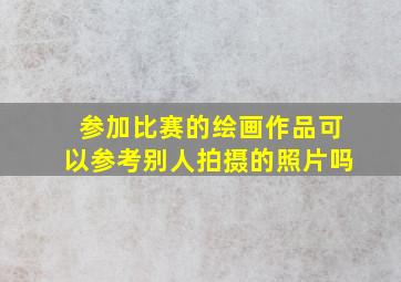 参加比赛的绘画作品可以参考别人拍摄的照片吗