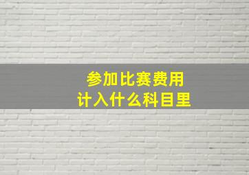 参加比赛费用计入什么科目里