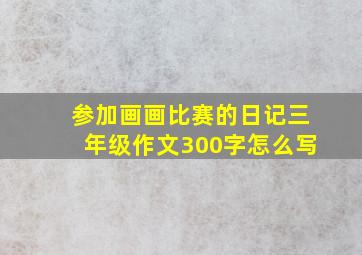 参加画画比赛的日记三年级作文300字怎么写