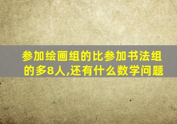 参加绘画组的比参加书法组的多8人,还有什么数学问题