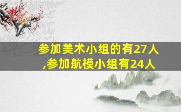 参加美术小组的有27人,参加航模小组有24人