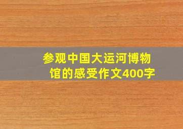 参观中国大运河博物馆的感受作文400字