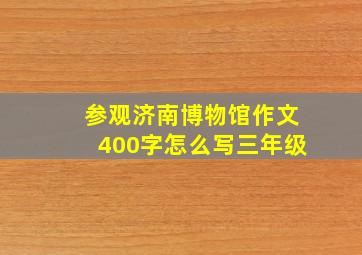 参观济南博物馆作文400字怎么写三年级