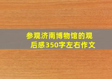 参观济南博物馆的观后感350字左右作文