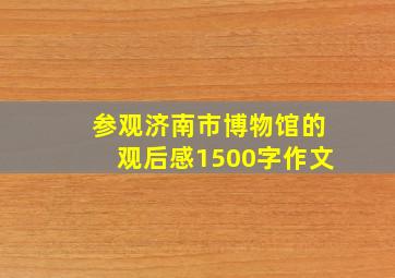 参观济南市博物馆的观后感1500字作文