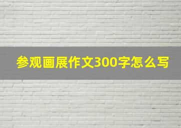 参观画展作文300字怎么写