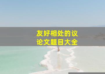 友好相处的议论文题目大全