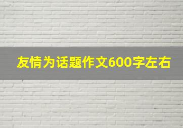 友情为话题作文600字左右