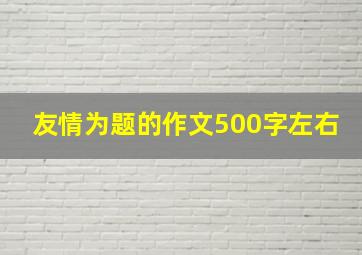 友情为题的作文500字左右