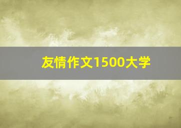 友情作文1500大学