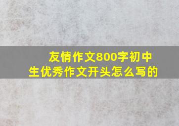 友情作文800字初中生优秀作文开头怎么写的