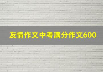 友情作文中考满分作文600