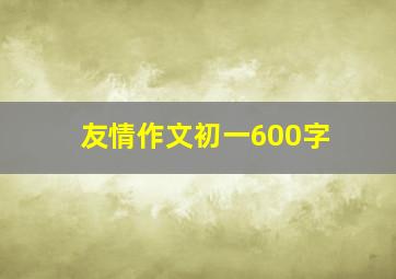 友情作文初一600字