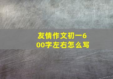 友情作文初一600字左右怎么写