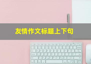 友情作文标题上下句