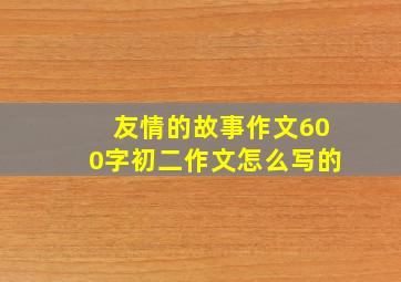 友情的故事作文600字初二作文怎么写的