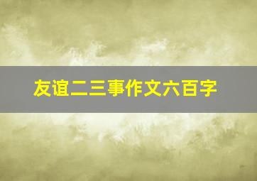 友谊二三事作文六百字