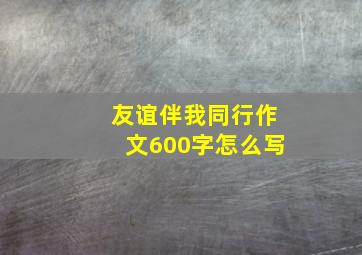 友谊伴我同行作文600字怎么写