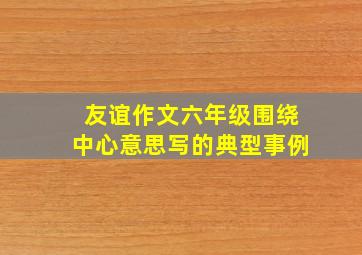 友谊作文六年级围绕中心意思写的典型事例