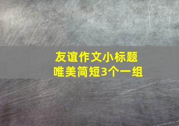 友谊作文小标题唯美简短3个一组