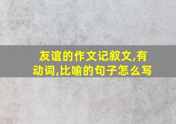 友谊的作文记叙文,有动词,比喻的句子怎么写