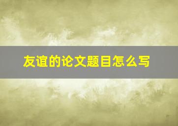 友谊的论文题目怎么写