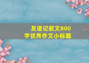 友谊记叙文800字优秀作文小标题