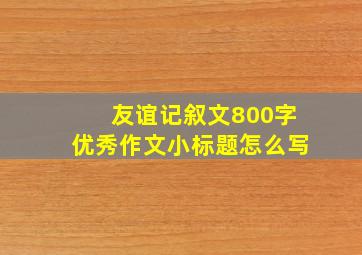 友谊记叙文800字优秀作文小标题怎么写