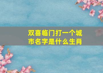 双喜临门打一个城市名字是什么生肖