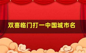 双喜临门打一中国城市名