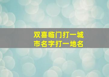 双喜临门打一城市名字打一地名