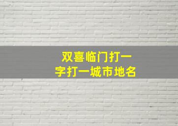 双喜临门打一字打一城市地名