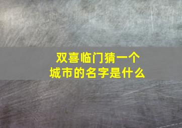 双喜临门猜一个城市的名字是什么