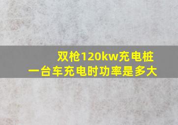 双枪120kw充电桩一台车充电时功率是多大