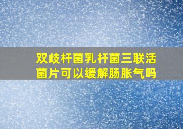 双歧杆菌乳杆菌三联活菌片可以缓解肠胀气吗