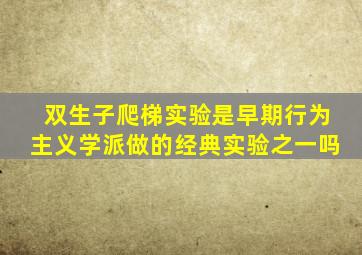 双生子爬梯实验是早期行为主义学派做的经典实验之一吗