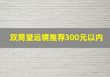 双筒望远镜推荐300元以内