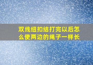 双线纽扣结打完以后怎么使两边的绳子一样长