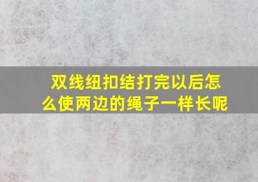 双线纽扣结打完以后怎么使两边的绳子一样长呢