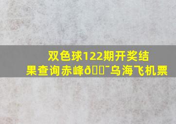 双色球122期开奖结果查询赤峰💯乌海飞机票