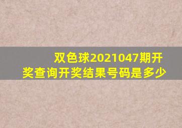 双色球2021047期开奖查询开奖结果号码是多少