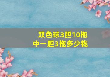 双色球3胆10拖中一胆3拖多少钱