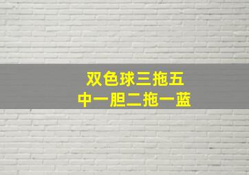 双色球三拖五中一胆二拖一蓝