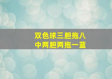 双色球三胆拖八中两胆两拖一蓝