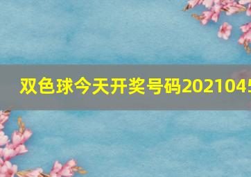 双色球今天开奖号码2021045