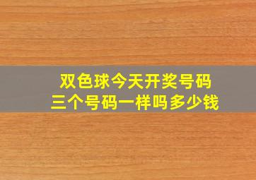 双色球今天开奖号码三个号码一样吗多少钱