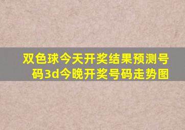 双色球今天开奖结果预测号码3d今晚开奖号码走势图