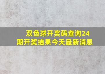 双色球开奖码查询24期开奖结果今天最新消息